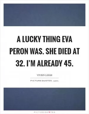 A lucky thing Eva Peron was. She died at 32. I’m already 45 Picture Quote #1
