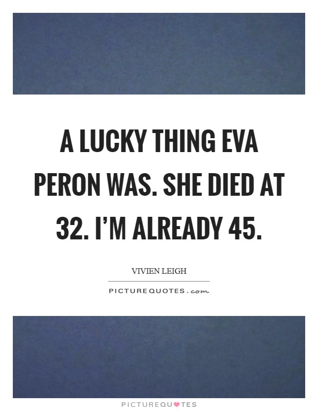 A lucky thing Eva Peron was. She died at 32. I'm already 45 Picture Quote #1