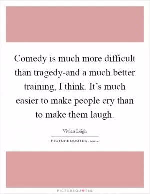 Comedy is much more difficult than tragedy-and a much better training, I think. It’s much easier to make people cry than to make them laugh Picture Quote #1