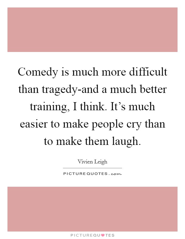 Comedy is much more difficult than tragedy-and a much better training, I think. It's much easier to make people cry than to make them laugh Picture Quote #1