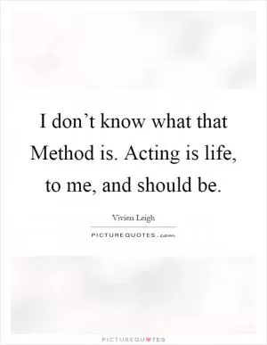 I don’t know what that Method is. Acting is life, to me, and should be Picture Quote #1