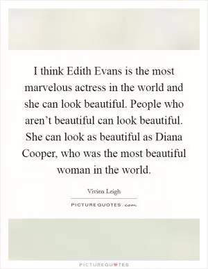 I think Edith Evans is the most marvelous actress in the world and she can look beautiful. People who aren’t beautiful can look beautiful. She can look as beautiful as Diana Cooper, who was the most beautiful woman in the world Picture Quote #1