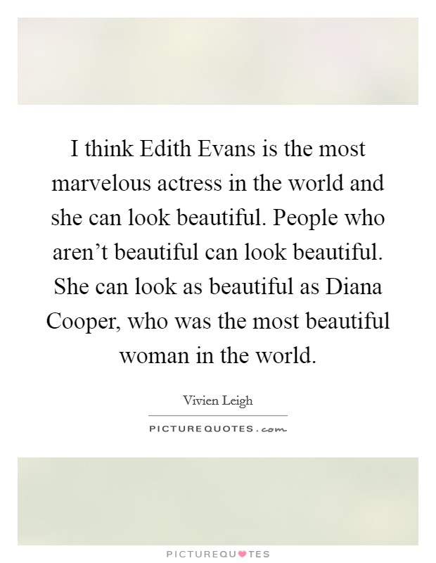 I think Edith Evans is the most marvelous actress in the world and she can look beautiful. People who aren't beautiful can look beautiful. She can look as beautiful as Diana Cooper, who was the most beautiful woman in the world Picture Quote #1
