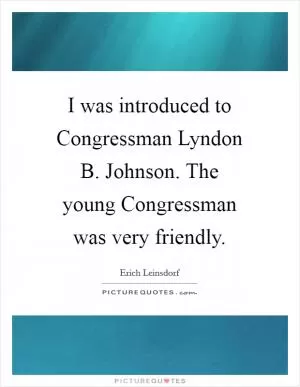I was introduced to Congressman Lyndon B. Johnson. The young Congressman was very friendly Picture Quote #1