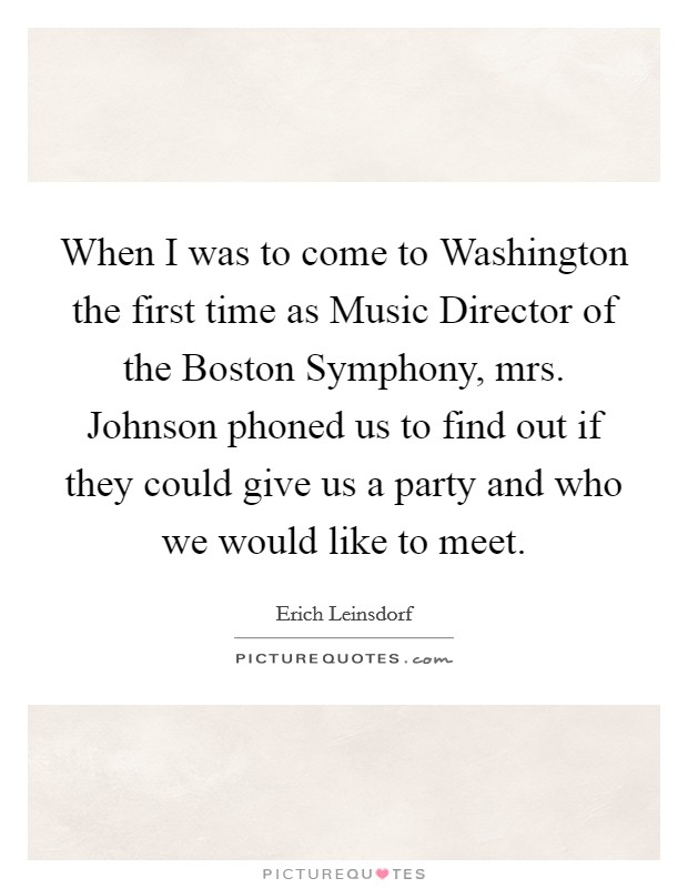 When I was to come to Washington the first time as Music Director of the Boston Symphony, mrs. Johnson phoned us to find out if they could give us a party and who we would like to meet Picture Quote #1
