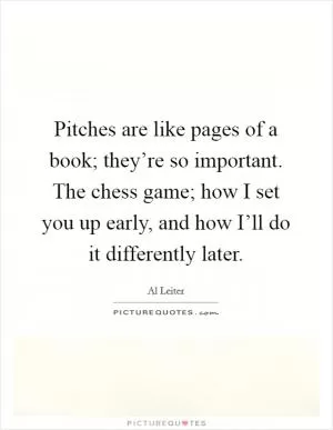 Pitches are like pages of a book; they’re so important. The chess game; how I set you up early, and how I’ll do it differently later Picture Quote #1