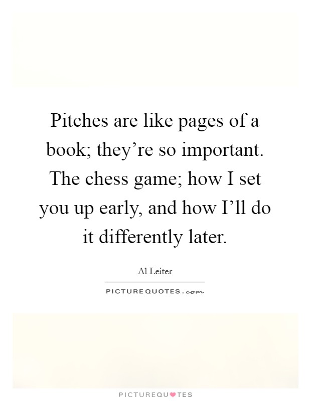 Pitches are like pages of a book; they're so important. The chess game; how I set you up early, and how I'll do it differently later Picture Quote #1