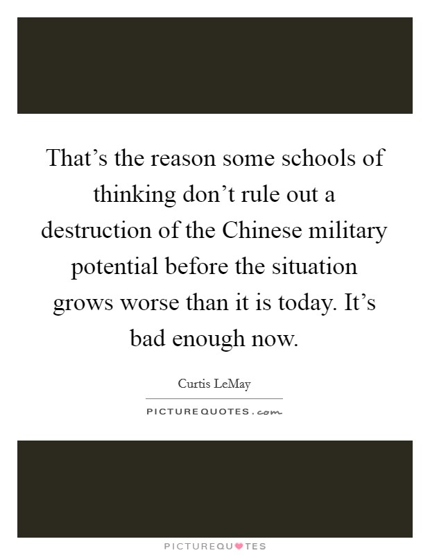 That's the reason some schools of thinking don't rule out a destruction of the Chinese military potential before the situation grows worse than it is today. It's bad enough now Picture Quote #1