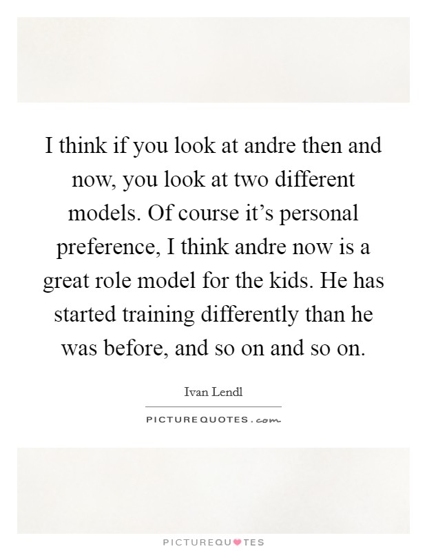 I think if you look at andre then and now, you look at two different models. Of course it's personal preference, I think andre now is a great role model for the kids. He has started training differently than he was before, and so on and so on Picture Quote #1