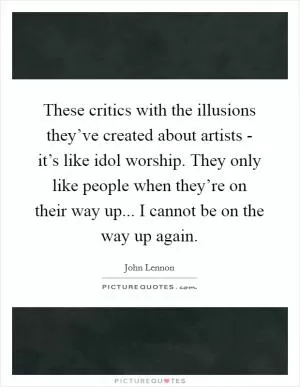 These critics with the illusions they’ve created about artists - it’s like idol worship. They only like people when they’re on their way up... I cannot be on the way up again Picture Quote #1