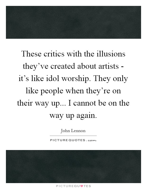 These critics with the illusions they've created about artists - it's like idol worship. They only like people when they're on their way up... I cannot be on the way up again Picture Quote #1