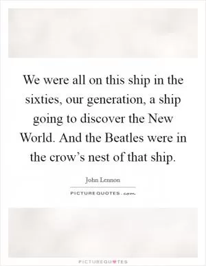 We were all on this ship in the sixties, our generation, a ship going to discover the New World. And the Beatles were in the crow’s nest of that ship Picture Quote #1