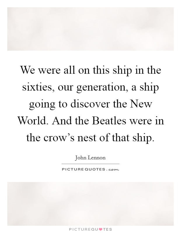 We were all on this ship in the sixties, our generation, a ship going to discover the New World. And the Beatles were in the crow's nest of that ship Picture Quote #1