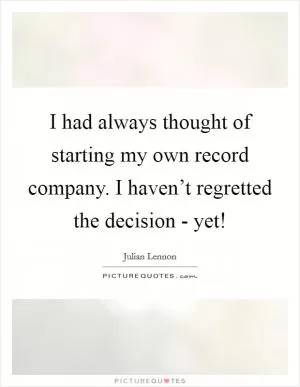 I had always thought of starting my own record company. I haven’t regretted the decision - yet! Picture Quote #1