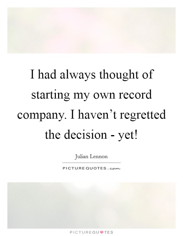 I had always thought of starting my own record company. I haven't regretted the decision - yet! Picture Quote #1