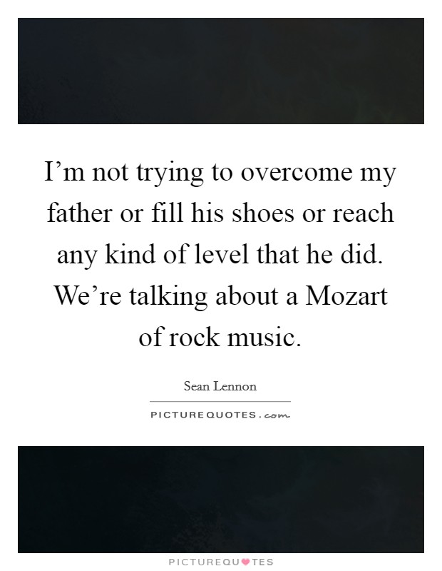 I'm not trying to overcome my father or fill his shoes or reach any kind of level that he did. We're talking about a Mozart of rock music Picture Quote #1
