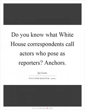 Do you know what White House correspondents call actors who pose as reporters? Anchors Picture Quote #1