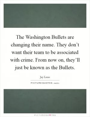 The Washington Bullets are changing their name. They don’t want their team to be associated with crime. From now on, they’ll just be known as the Bullets Picture Quote #1