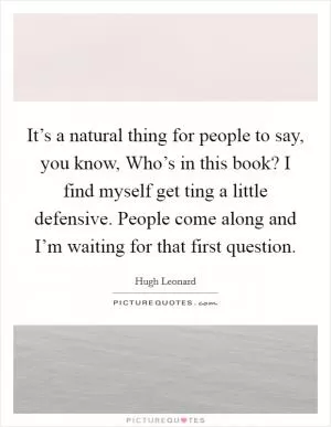 It’s a natural thing for people to say, you know, Who’s in this book? I find myself get ting a little defensive. People come along and I’m waiting for that first question Picture Quote #1