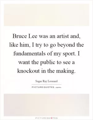 Bruce Lee was an artist and, like him, I try to go beyond the fundamentals of my sport. I want the public to see a knockout in the making Picture Quote #1