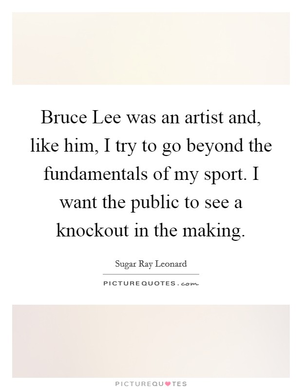 Bruce Lee was an artist and, like him, I try to go beyond the fundamentals of my sport. I want the public to see a knockout in the making Picture Quote #1