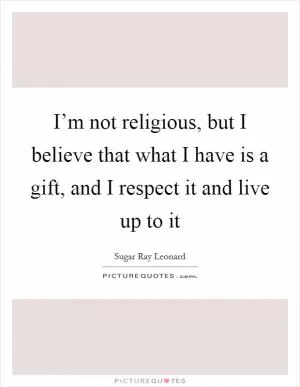 I’m not religious, but I believe that what I have is a gift, and I respect it and live up to it Picture Quote #1