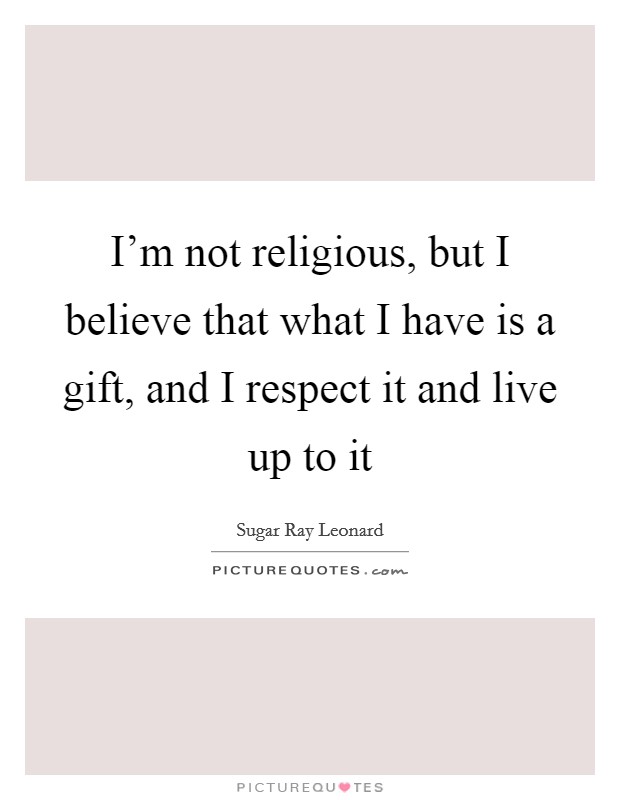 I'm not religious, but I believe that what I have is a gift, and I respect it and live up to it Picture Quote #1