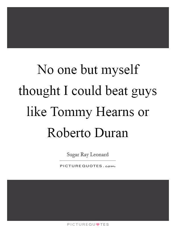 No one but myself thought I could beat guys like Tommy Hearns or Roberto Duran Picture Quote #1