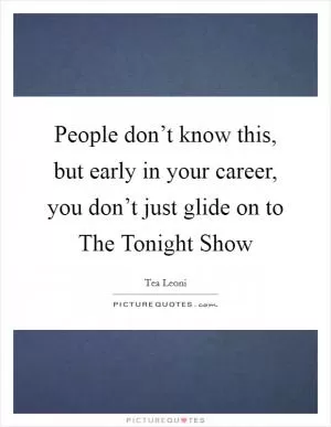 People don’t know this, but early in your career, you don’t just glide on to The Tonight Show Picture Quote #1