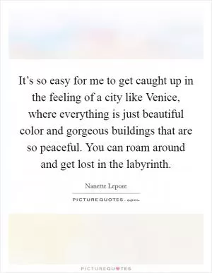 It’s so easy for me to get caught up in the feeling of a city like Venice, where everything is just beautiful color and gorgeous buildings that are so peaceful. You can roam around and get lost in the labyrinth Picture Quote #1