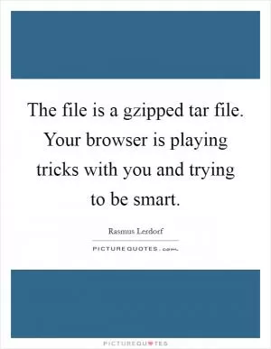 The file is a gzipped tar file. Your browser is playing tricks with you and trying to be smart Picture Quote #1