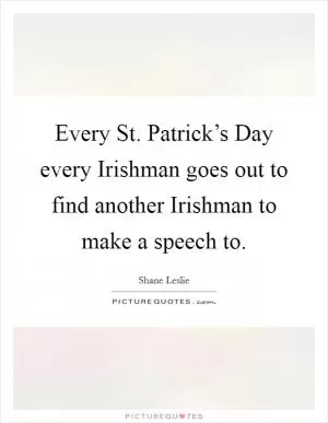 Every St. Patrick’s Day every Irishman goes out to find another Irishman to make a speech to Picture Quote #1