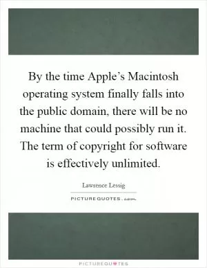 By the time Apple’s Macintosh operating system finally falls into the public domain, there will be no machine that could possibly run it. The term of copyright for software is effectively unlimited Picture Quote #1