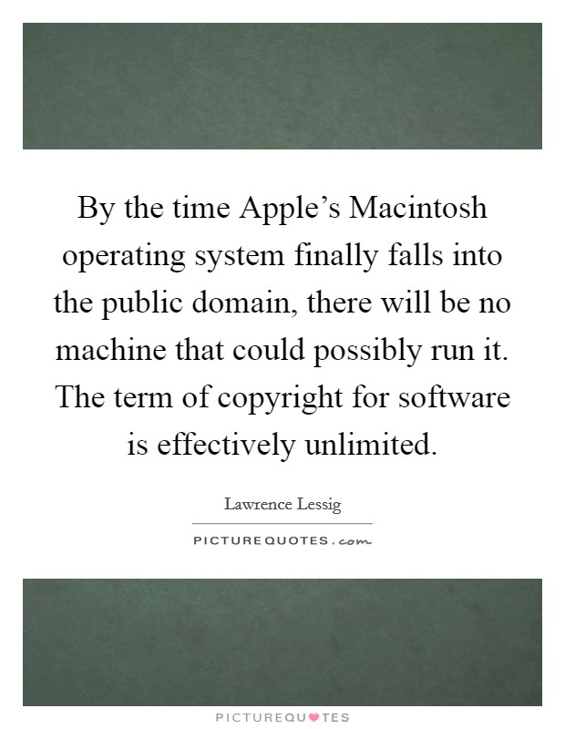By the time Apple's Macintosh operating system finally falls into the public domain, there will be no machine that could possibly run it. The term of copyright for software is effectively unlimited Picture Quote #1