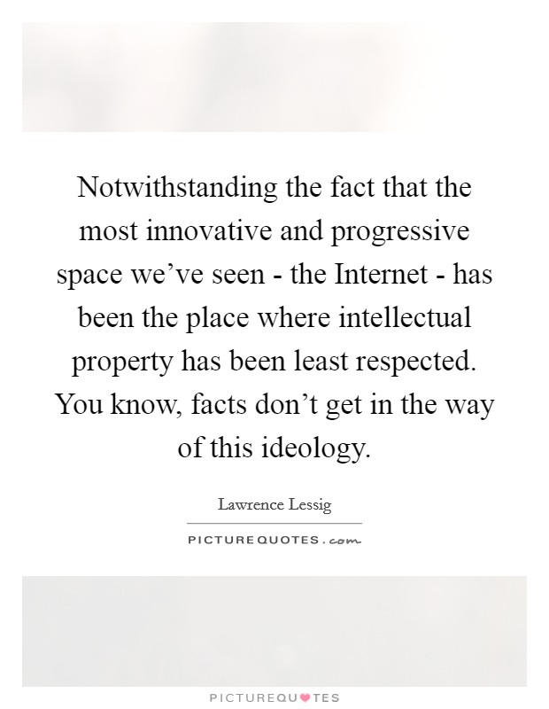 Notwithstanding the fact that the most innovative and progressive space we've seen - the Internet - has been the place where intellectual property has been least respected. You know, facts don't get in the way of this ideology Picture Quote #1