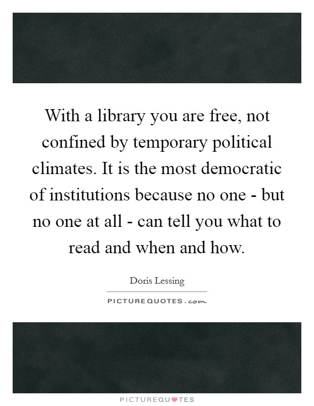 With a library you are free, not confined by temporary political climates. It is the most democratic of institutions because no one - but no one at all - can tell you what to read and when and how Picture Quote #1
