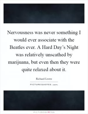 Nervousness was never something I would ever associate with the Beatles ever. A Hard Day’s Night was relatively unscathed by marijuana, but even then they were quite relaxed about it Picture Quote #1