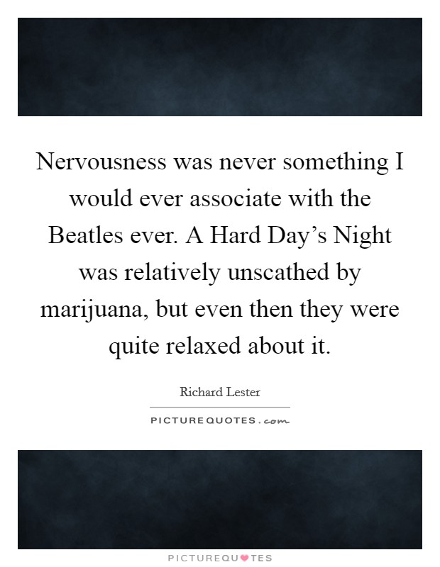Nervousness was never something I would ever associate with the Beatles ever. A Hard Day's Night was relatively unscathed by marijuana, but even then they were quite relaxed about it Picture Quote #1