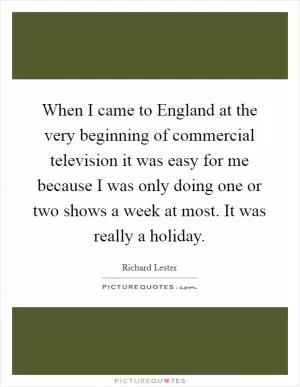 When I came to England at the very beginning of commercial television it was easy for me because I was only doing one or two shows a week at most. It was really a holiday Picture Quote #1