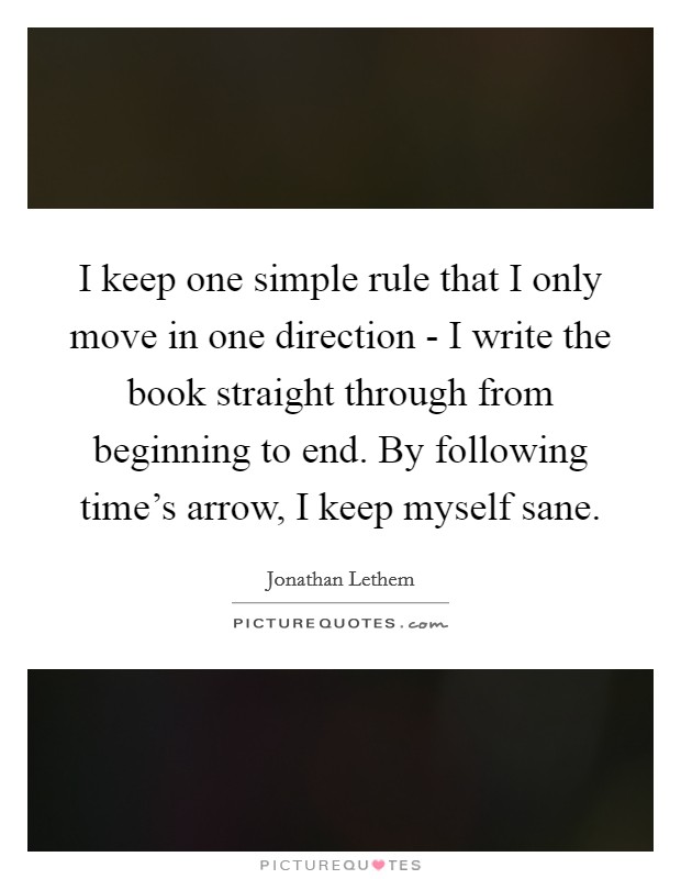 I keep one simple rule that I only move in one direction - I write the book straight through from beginning to end. By following time’s arrow, I keep myself sane Picture Quote #1