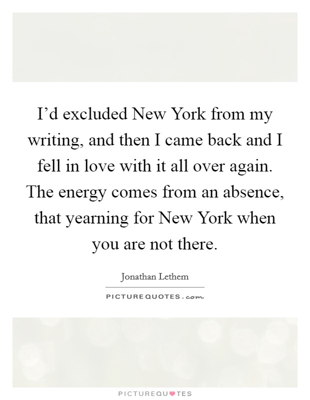 I’d excluded New York from my writing, and then I came back and I fell in love with it all over again. The energy comes from an absence, that yearning for New York when you are not there Picture Quote #1