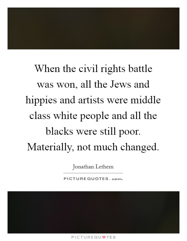 When the civil rights battle was won, all the Jews and hippies and artists were middle class white people and all the blacks were still poor. Materially, not much changed Picture Quote #1