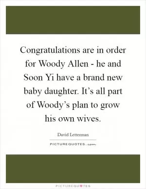 Congratulations are in order for Woody Allen - he and Soon Yi have a brand new baby daughter. It’s all part of Woody’s plan to grow his own wives Picture Quote #1