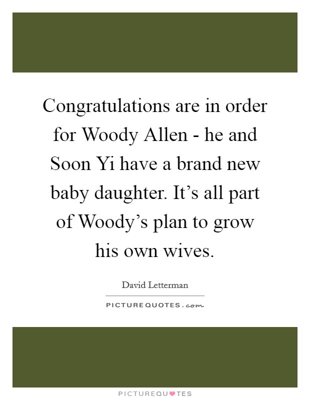 Congratulations are in order for Woody Allen - he and Soon Yi have a brand new baby daughter. It's all part of Woody's plan to grow his own wives Picture Quote #1