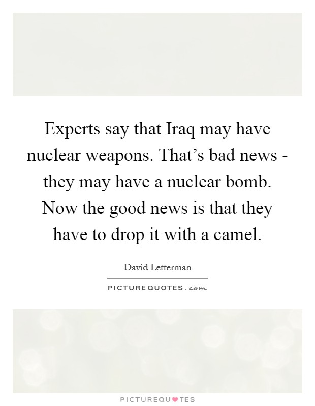 Experts say that Iraq may have nuclear weapons. That's bad news - they may have a nuclear bomb. Now the good news is that they have to drop it with a camel Picture Quote #1