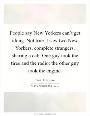 People say New Yorkers can’t get along. Not true. I saw two New Yorkers, complete strangers, sharing a cab. One guy took the tires and the radio; the other guy took the engine Picture Quote #1