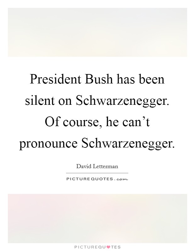 President Bush has been silent on Schwarzenegger. Of course, he can't pronounce Schwarzenegger Picture Quote #1