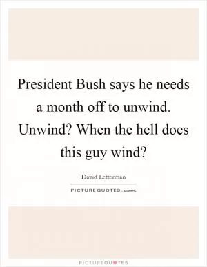 President Bush says he needs a month off to unwind. Unwind? When the hell does this guy wind? Picture Quote #1