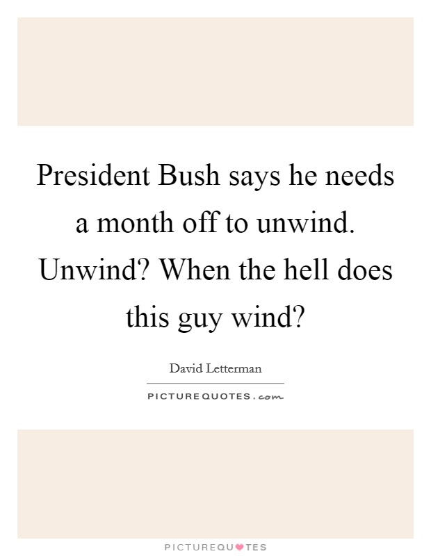 President Bush says he needs a month off to unwind. Unwind? When the hell does this guy wind? Picture Quote #1