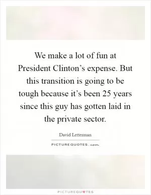 We make a lot of fun at President Clinton’s expense. But this transition is going to be tough because it’s been 25 years since this guy has gotten laid in the private sector Picture Quote #1